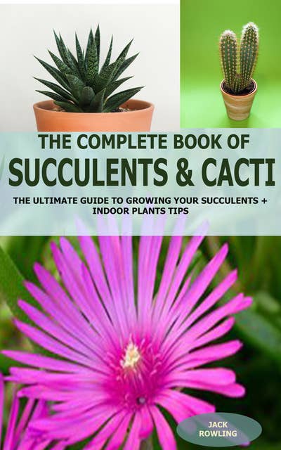 The Complete Book of Succulent & Cacti: The Ultimate Guide to Growing your Succulents + Indoor Plants Tips