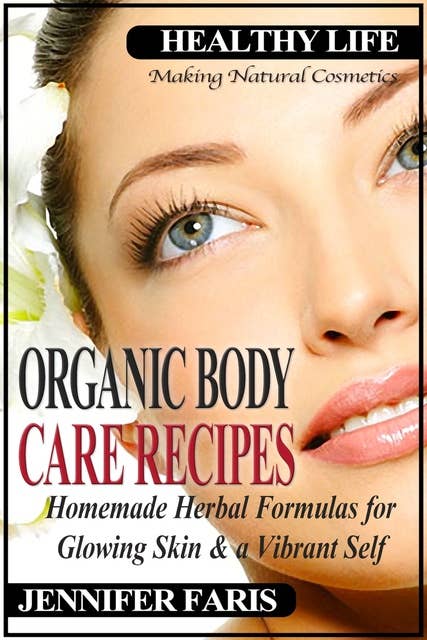 Organic Body Care Recipes: Homemade Herbal Formulas for Glowing Skin & a Vibrant Self (Making Natural Cosmetics): Beauty and Natural Skin Care, Homemade Cosmetics, Natural Beauty Recipes