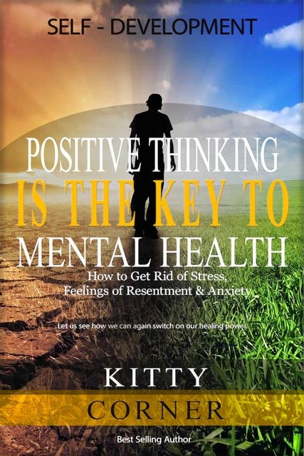 Positive Thinking Is the Key to Mental Health: How to Get Rid of Stress, Feelings of Resentment & Anxiety: Healthy Living, How to Be Happy, Social Psychology, Feeling Good, Self Esteem
