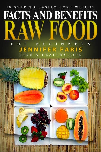 Raw Food for Beginners: Facts and Benefits (Live a Healthy Life): 10 Step to Easily Lose Weight: Raw Food Diet, How to Lose Weight Fast, Vegan Recipes, Healthy Living