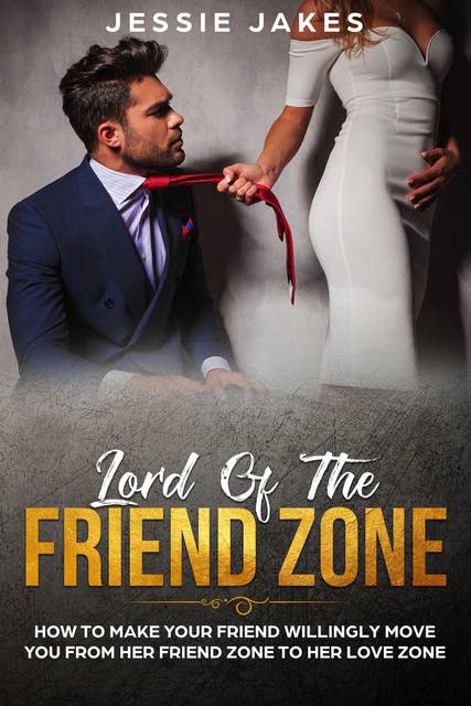 Lord Of The Friend Zone: How To Make Your Friend Willingly Move You From Her Friend Zone To Her Love Zone