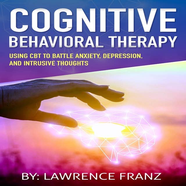 Cognitive Behavioral Therapy: Using CBT to Battle Anxiety, Depression, and Intrusive Thoughts