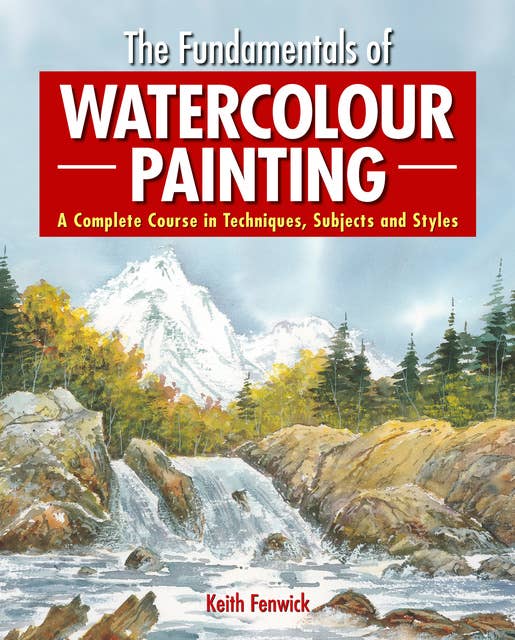 The Fundamentals of Watercolour Painting: A Complete Course in Techniques, Subjects and Styles