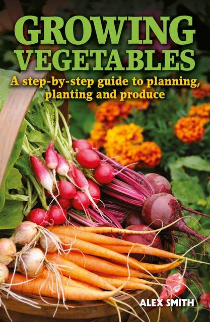 Growing Vegetables: A step-by-step guide to planning, planting and produce