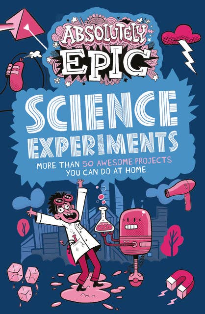 Cover for Absolutely Epic Science Experiments: More than 50 Awesome Projects You Can Do at Home