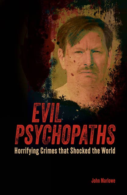 Evil Psychopaths: Horrifying Crimes that Shocked the World