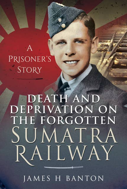 Death and Deprivation on the Forgotten Sumatra Railway: A Prisoner's Story