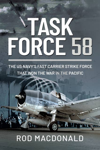 Task Force 58: The US Navy's Fast Carrier Strike Force that Won the War in the Pacific