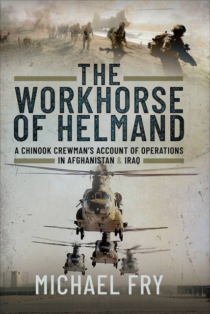 The Workhorse of Helmand: A Chinook Crewman's Account of Operations in Afghanistan & Iraq