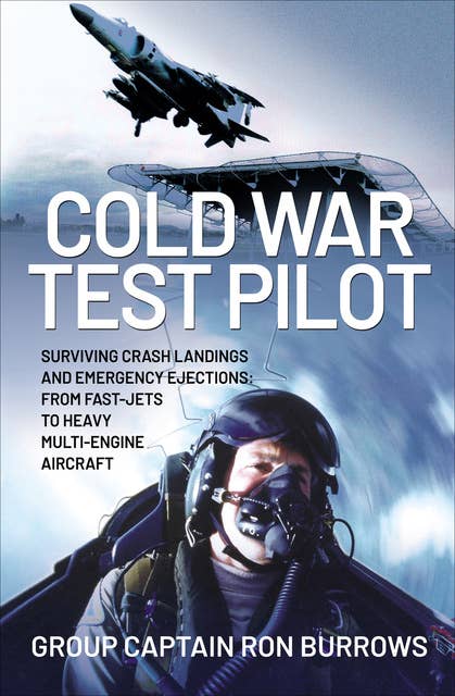Cold War Test Pilot: Surviving Crash Landings and Emergency Ejections: From Fast-Jets to Heavy Multi-Engine Aircraft