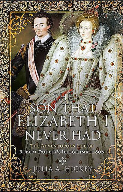 The Son that Elizabeth I Never Had: The Adventurous Life of Robert Dudley's Illegitimate Son