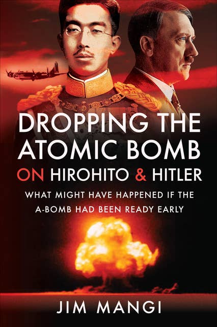 Dropping the Atomic Bomb on Hirohito & Hitler: What Might Have Happened if the A-Bomb Had Been Ready Early