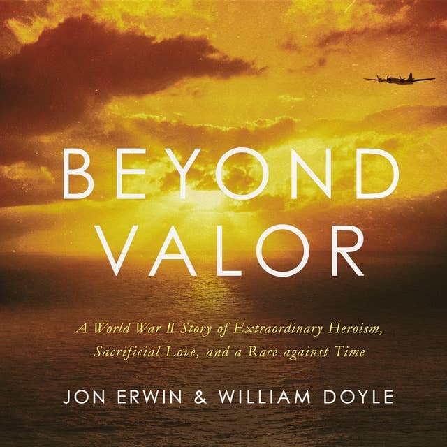 Beyond Valor: A World War II Story of Extraordinary Heroism, Sacrificial Love, and a Race against Time