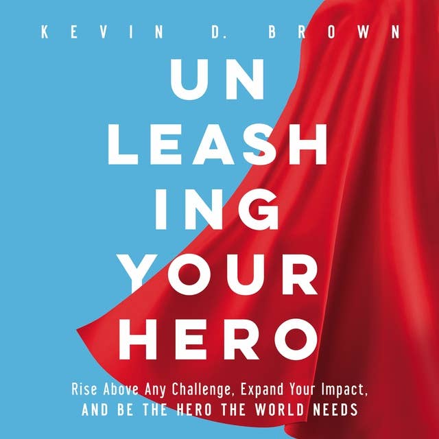 Unleashing Your Hero: Rise Above Any Challenge, Expand Your Impact, and Be the Hero the World Needs