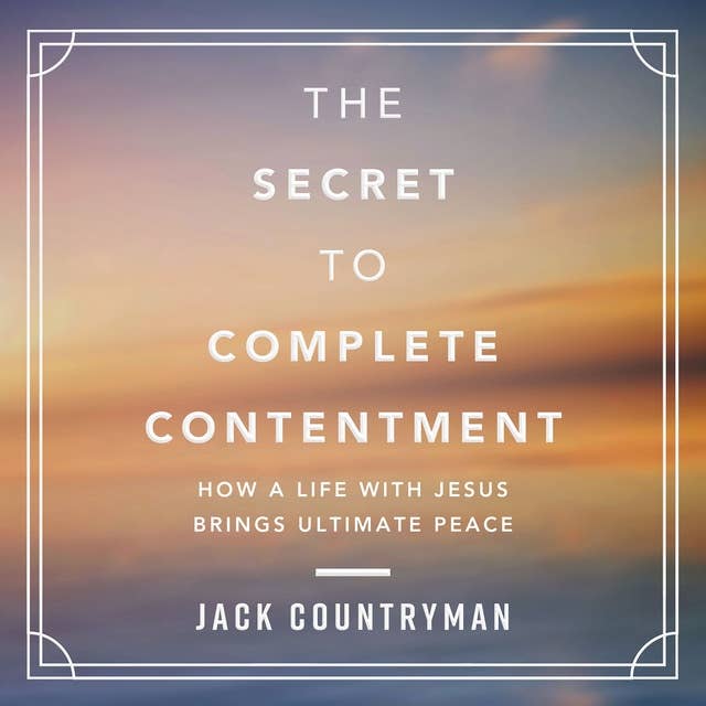 The Secret to Complete Contentment: How a Life with Jesus Brings Ultimate Peace