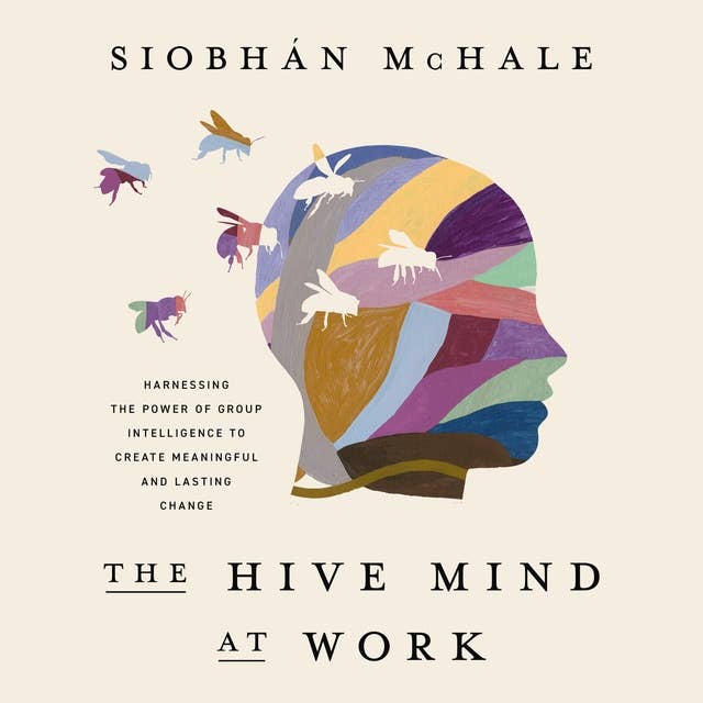 The Hive Mind at Work: Harnessing the Power of Group Intelligence to Create Meaningful and Lasting Change