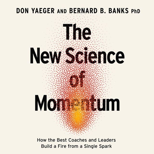 The New Science of Momentum: How the Best Coaches and Leaders Build a Fire from a Single Spark 