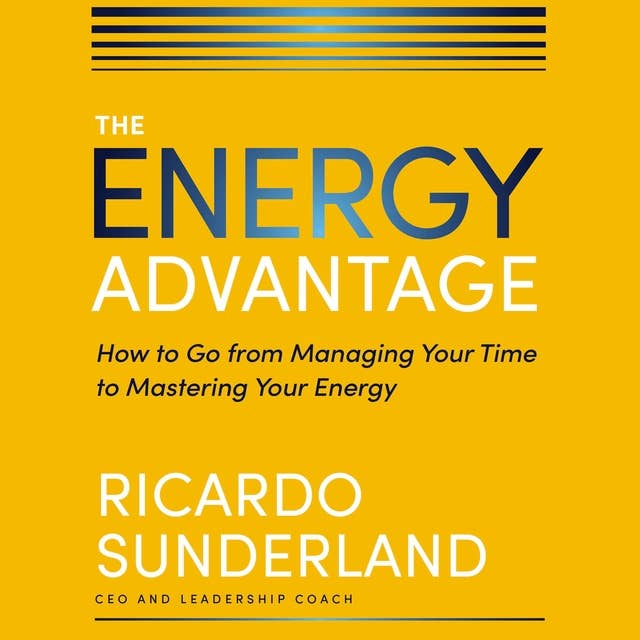 The Energy Advantage: How to Go from Managing Your Time to Mastering Your Energy