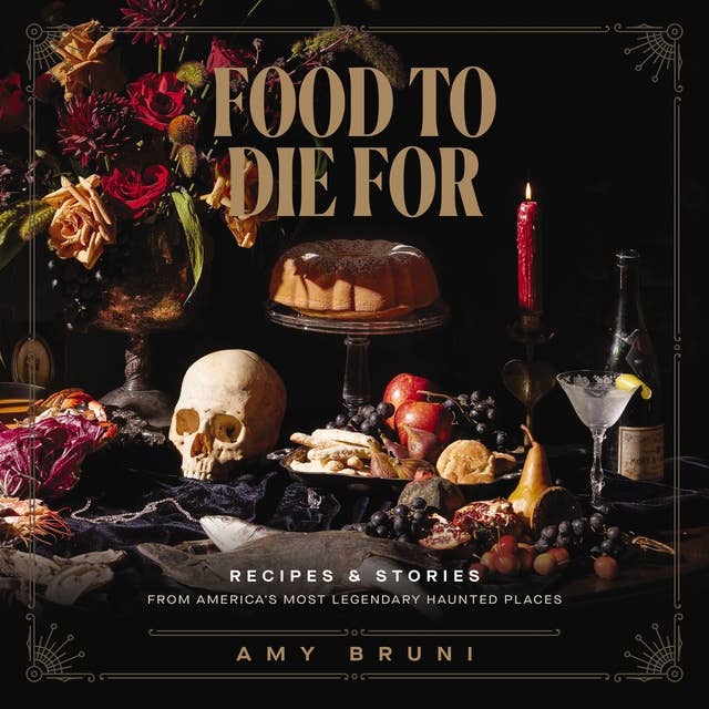 Food to Die For: Recipes and Stories from America's Most Legendary Haunted Places by Amy Bruni