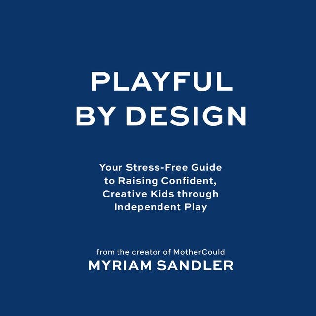 Playful by Design: Your Stress-Free Guide to Raising Confident, Creative Kids through Independent Play 