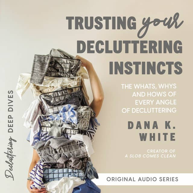 Trusting Your Decluttering Instincts: The Whats, Whys, and Hows of Every Angle of Decluttering