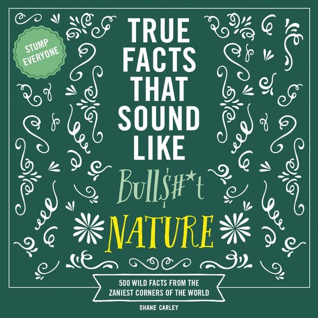 True Facts That Sound Like Bull$#*t: Nature: 500 Wild Facts from the Zaniest Corners of the World
