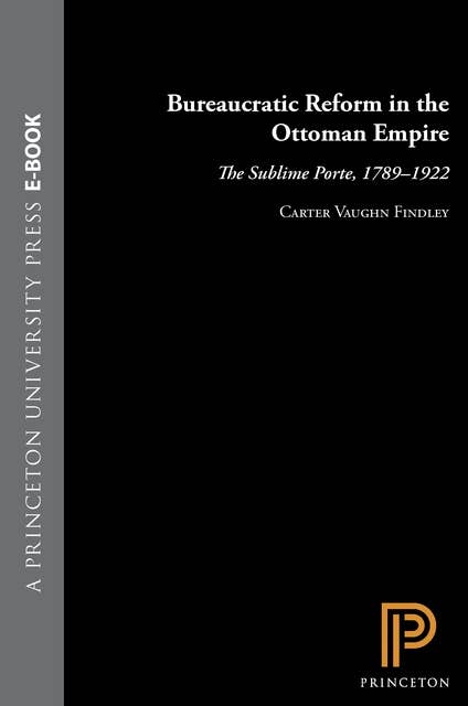 Bureaucratic Reform in the Ottoman Empire: The Sublime Porte, 1789-1922