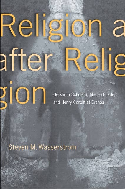 Religion after Religion: Gershom Scholem, Mircea Eliade, and Henry Corbin at Eranos