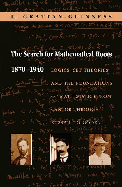 The Search for Mathematical Roots, 1870–1940: Logics, Set Theories and the Foundations of Mathematics from Cantor through Russell to Gödel