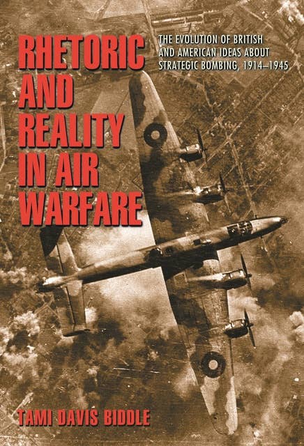 Rhetoric and Reality in Air Warfare: The Evolution of British and American Ideas about Strategic Bombing, 1914–1945: The Evolution of British and American Ideas about Strategic Bombing, 1914-1945