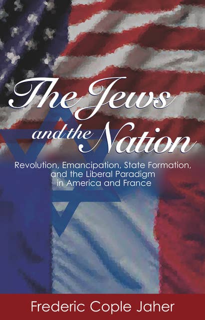 The Jews and the Nation: Revolution, Emancipation, State Formation, and the Liberal Paradigm in America and France
