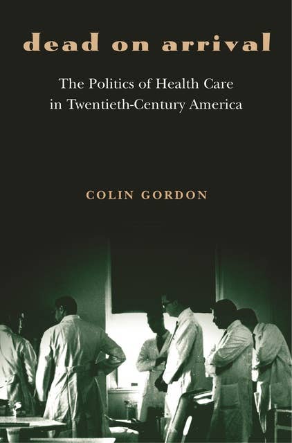 Dead on Arrival: The Politics of Health Care in Twentieth-Century America