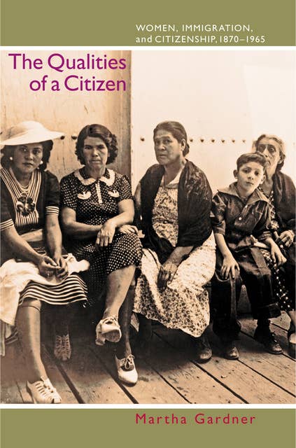 The Qualities of a Citizen: Women, Immigration, and Citizenship, 1870–1965: Women, Immigration, and Citizenship, 1870-1965