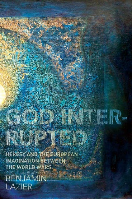God Interrupted: Heresy and the European Imagination between the World Wars