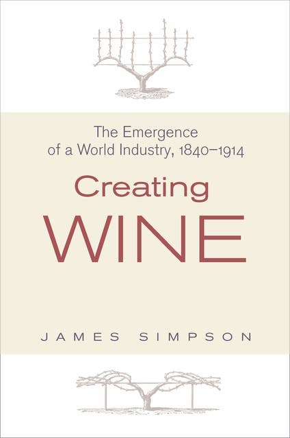 Creating Wine: The Emergence of a World Industry, 1840–1914: The Emergence of a World Industry, 1840-1914