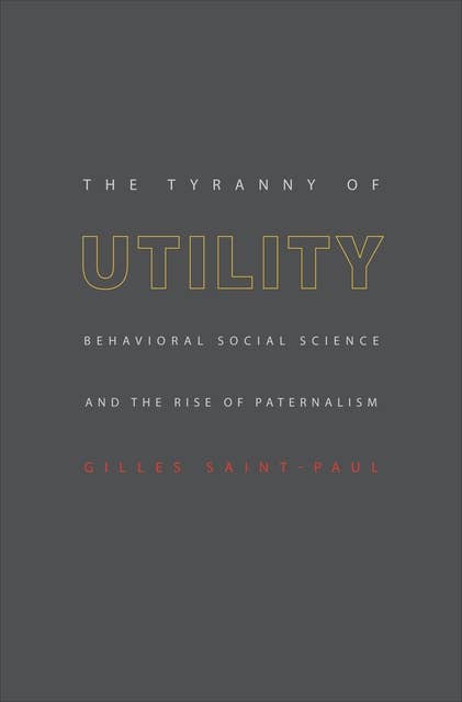The Tyranny of Utility: Behavioral Social Science and the Rise of Paternalism