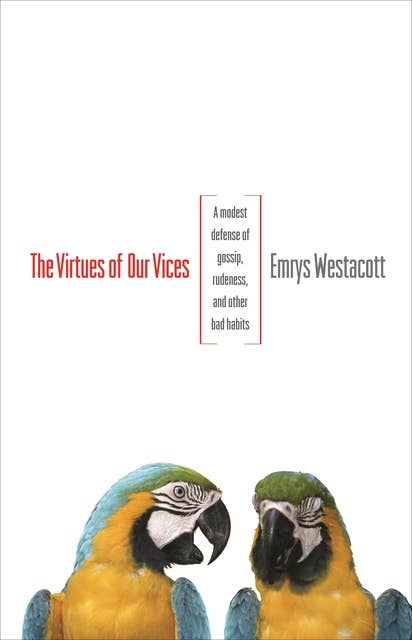 The Virtues of Our Vices: A Modest Defense of Gossip, Rudeness, and Other Bad Habits