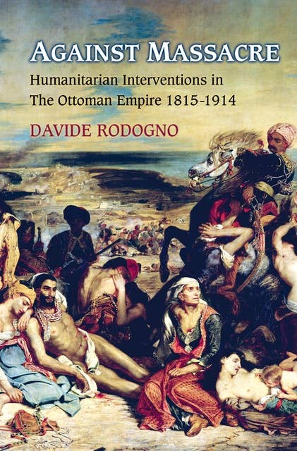 Against Massacre: Humanitarian Interventions in the Ottoman Empire, 1815–1914: Humanitarian Interventions in the Ottoman Empire, 1815-1914