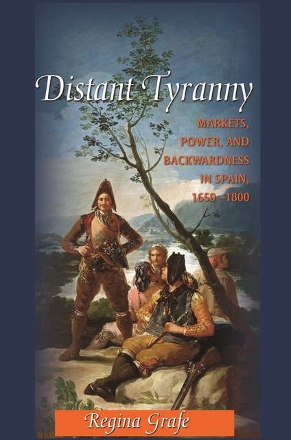 Distant Tyranny: Markets, Power, and Backwardness in Spain, 1650–1800: Markets, Power, and Backwardness in Spain, 1650-1800