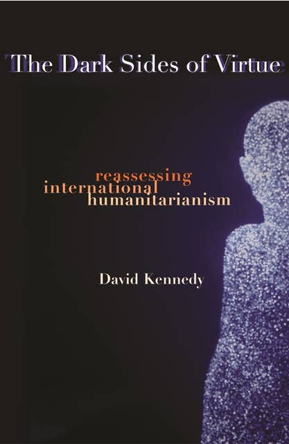 The Dark Sides of Virtue: Reassessing International Humanitarianism