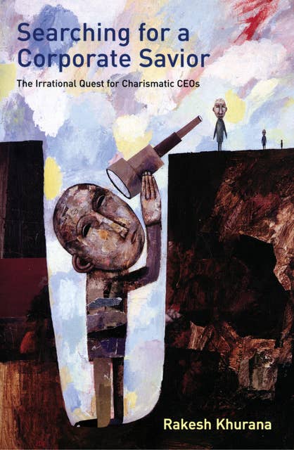 Searching for a Corporate Savior: The Irrational Quest for Charismatic CEOs