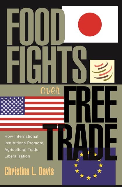 Food Fights over Free Trade: How International Institutions Promote Agricultural Trade Liberalization