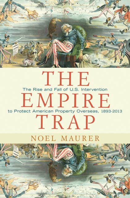 The Empire Trap: The Rise and Fall of U.S. Intervention to Protect American Property Overseas, 1893–2013: The Rise and Fall of U.S. Intervention to Protect American Property Overseas, 1893-2013