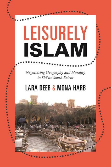 Leisurely Islam: Negotiating Geography and Morality in Shi‘ite South Beirut
