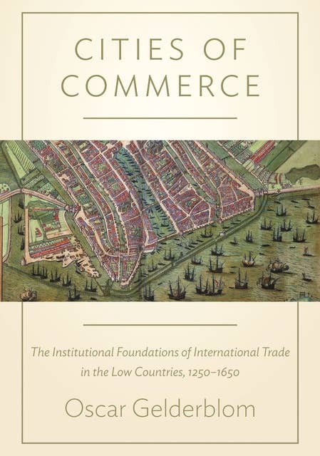 Cities of Commerce: The Institutional Foundations of International Trade in the Low Countries, 1250–1650: The Institutional Foundations of International Trade in the Low Countries, 1250-1650