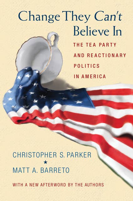 Change They Can't Believe In: The Tea Party and Reactionary Politics in America – Updated Edition: The Tea Party and Reactionary Politics in America - Updated Edition