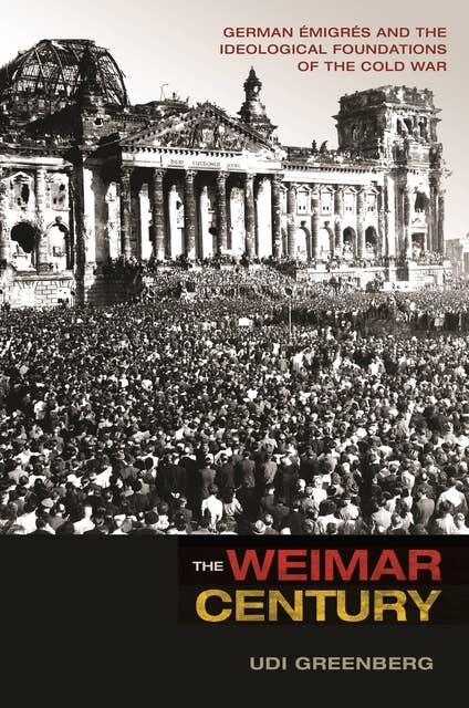 The Weimar Century: German Émigrés and the Ideological Foundations of the Cold War