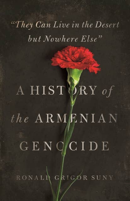 "They Can Live in the Desert but Nowhere Else": A History of the Armenian Genocide