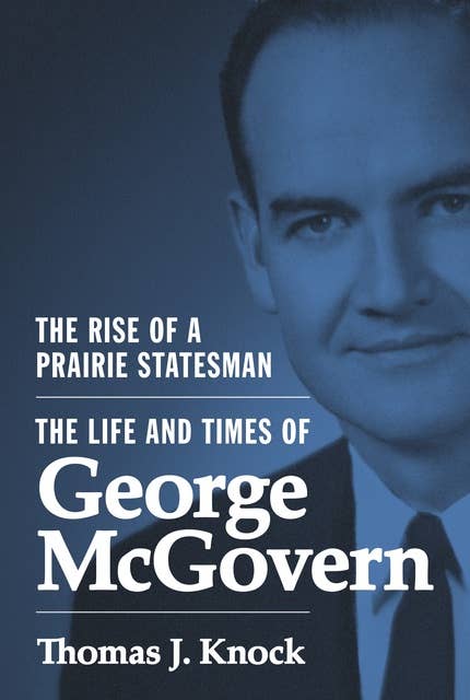 The Rise of a Prairie Statesman: The Life and Times of George McGovern