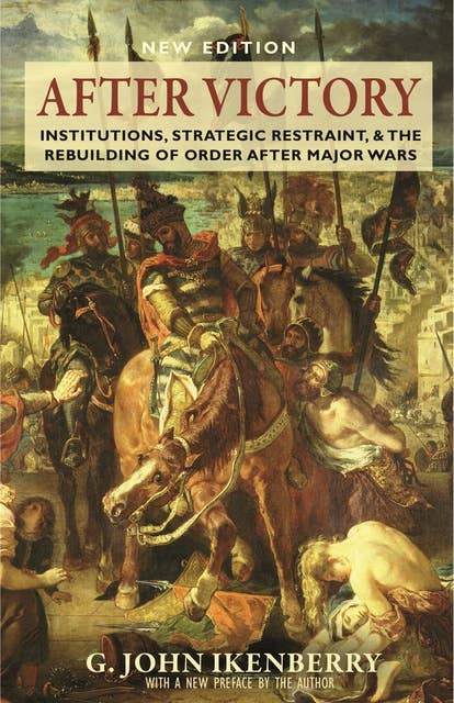 After Victory: Institutions, Strategic Restraint, and the Rebuilding of Order after Major Wars, New Edition – New Edition: Institutions, Strategic Restraint, and the Rebuilding of Order after Major Wars, New Edition